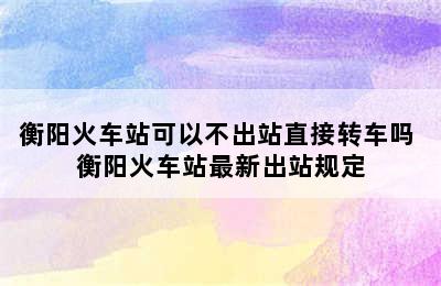 衡阳火车站可以不出站直接转车吗 衡阳火车站最新出站规定